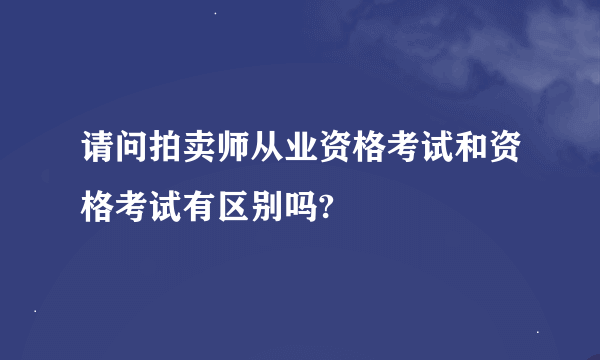 请问拍卖师从业资格考试和资格考试有区别吗?