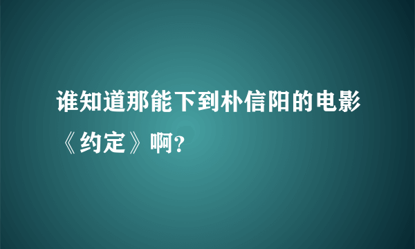 谁知道那能下到朴信阳的电影《约定》啊？