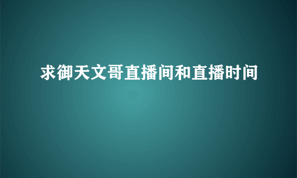 求御天文哥直播间和直播时间