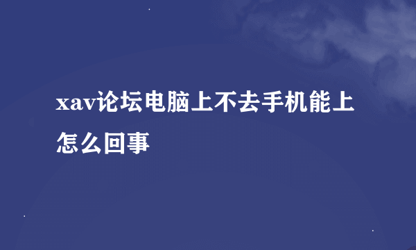 xav论坛电脑上不去手机能上怎么回事