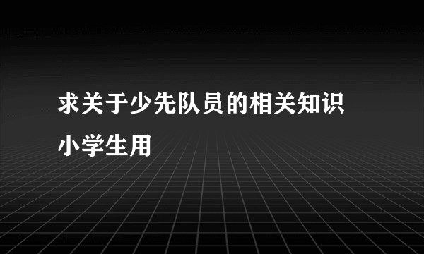 求关于少先队员的相关知识 小学生用