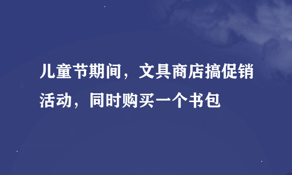 儿童节期间，文具商店搞促销活动，同时购买一个书包