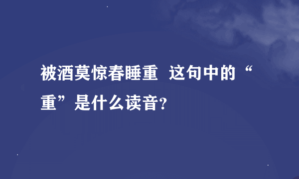 被酒莫惊春睡重  这句中的“重”是什么读音？