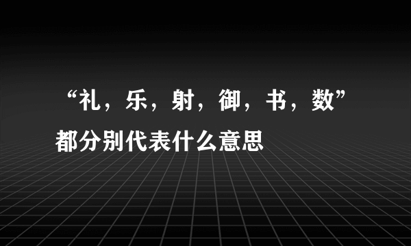 “礼，乐，射，御，书，数”都分别代表什么意思