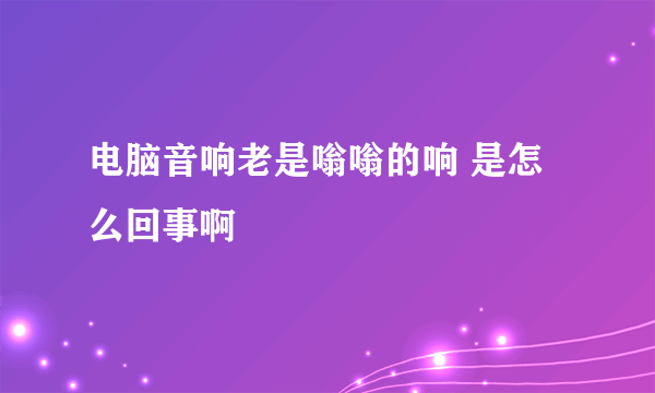 电脑音响老是嗡嗡的响 是怎么回事啊