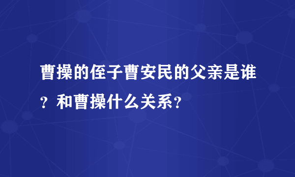 曹操的侄子曹安民的父亲是谁？和曹操什么关系？