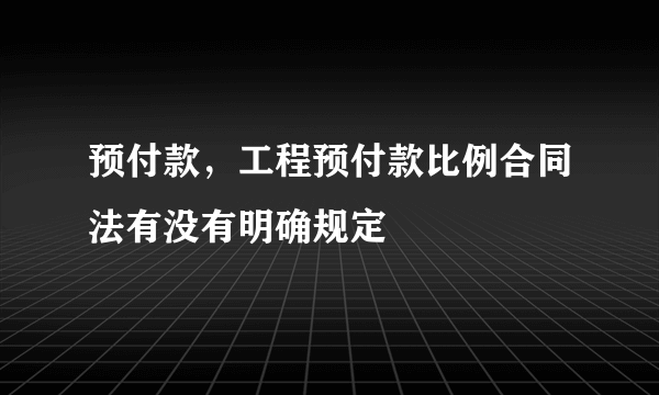 预付款，工程预付款比例合同法有没有明确规定