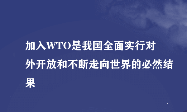 加入WTO是我国全面实行对外开放和不断走向世界的必然结果