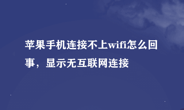 苹果手机连接不上wifi怎么回事，显示无互联网连接