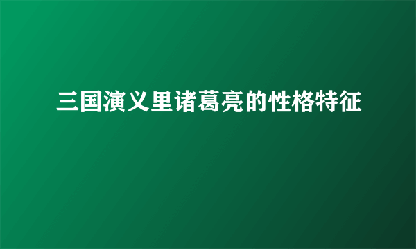 三国演义里诸葛亮的性格特征