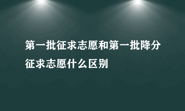 第一批征求志愿和第一批降分征求志愿什么区别