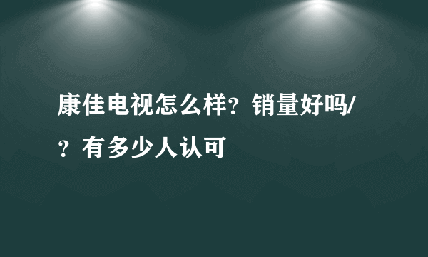 康佳电视怎么样？销量好吗/？有多少人认可