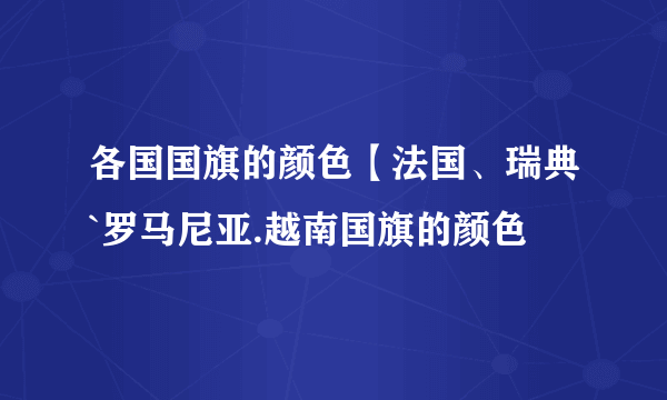 各国国旗的颜色【法国、瑞典`罗马尼亚.越南国旗的颜色