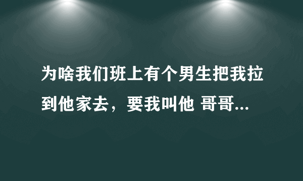 为啥我们班上有个男生把我拉到他家去，要我叫他 哥哥大人 ？