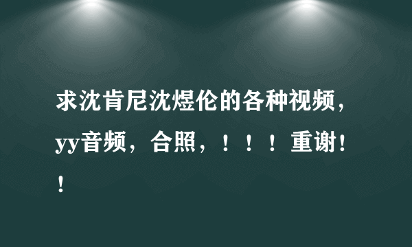 求沈肯尼沈煜伦的各种视频，yy音频，合照，！！！重谢！！