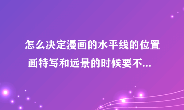 怎么决定漫画的水平线的位置 画特写和远景的时候要不要决定一下消失点和水平线 还是直接的画