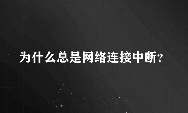 为什么总是网络连接中断？