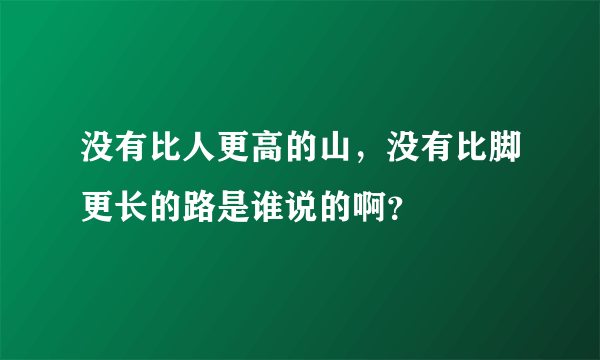 没有比人更高的山，没有比脚更长的路是谁说的啊？