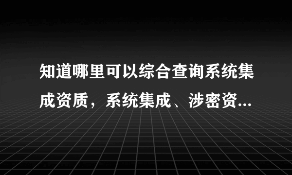 知道哪里可以综合查询系统集成资质，系统集成、涉密资质、安防、建筑智能化等一起查询。