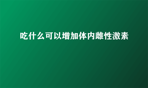 吃什么可以增加体内雌性激素