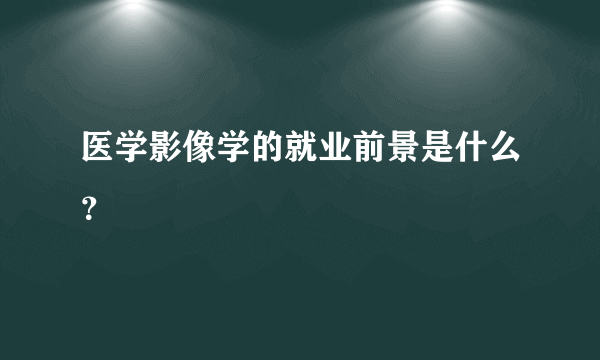 医学影像学的就业前景是什么？