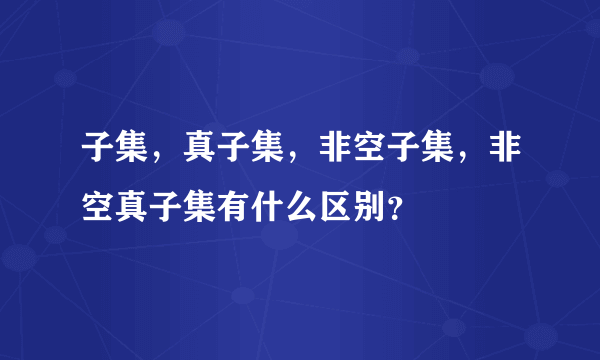 子集，真子集，非空子集，非空真子集有什么区别？