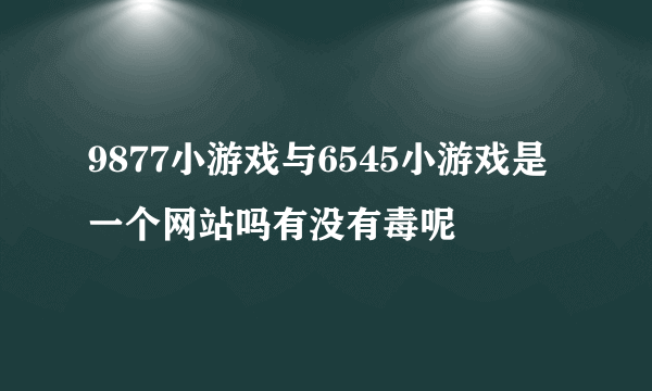 9877小游戏与6545小游戏是一个网站吗有没有毒呢