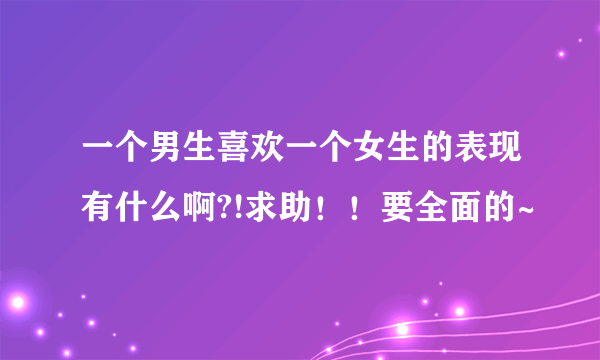 一个男生喜欢一个女生的表现有什么啊?!求助！！要全面的~