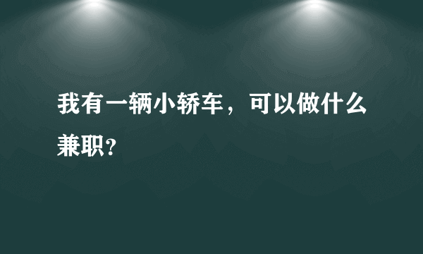 我有一辆小轿车，可以做什么兼职？