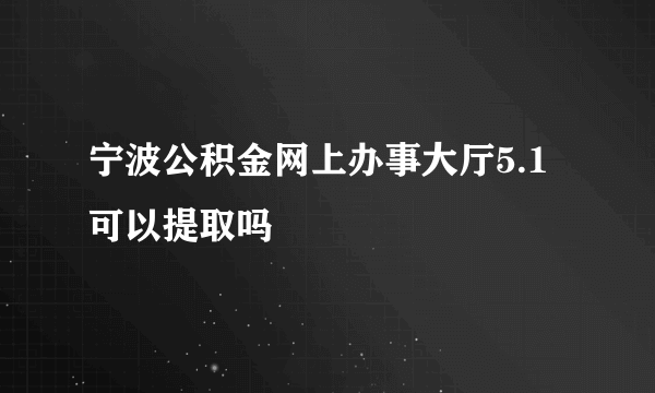 宁波公积金网上办事大厅5.1可以提取吗