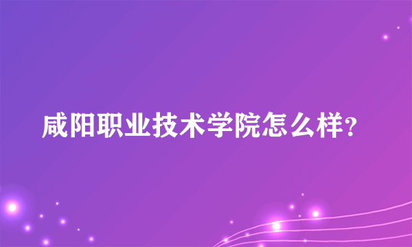 咸阳职业技术学院怎么样？