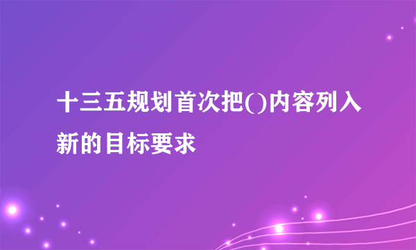 十三五规划首次把()内容列入新的目标要求