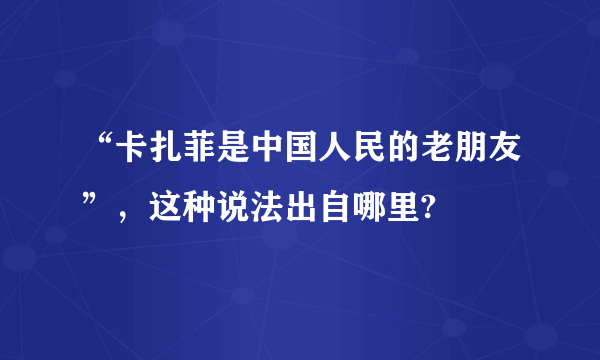 “卡扎菲是中国人民的老朋友”，这种说法出自哪里?