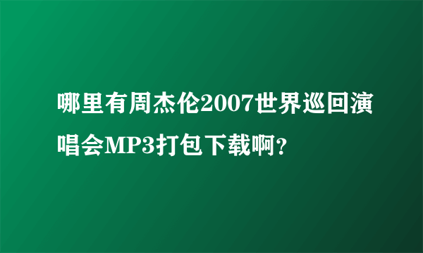 哪里有周杰伦2007世界巡回演唱会MP3打包下载啊？