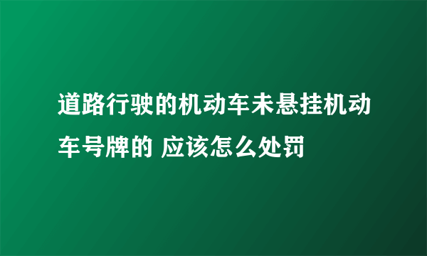 道路行驶的机动车未悬挂机动车号牌的 应该怎么处罚