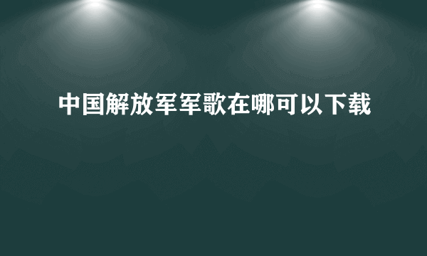 中国解放军军歌在哪可以下载