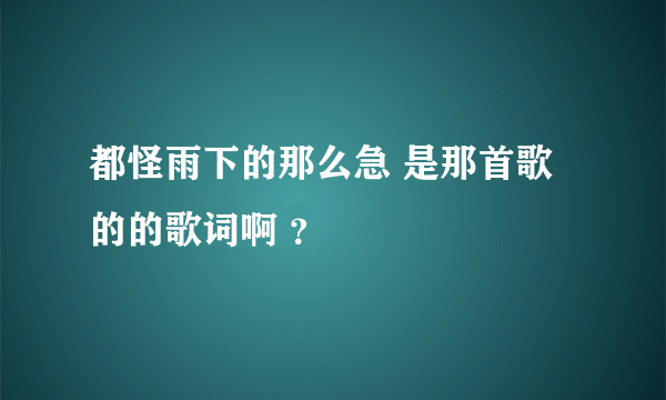 都怪雨下的那么急 是那首歌的的歌词啊 ？