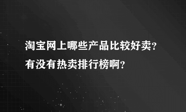 淘宝网上哪些产品比较好卖？有没有热卖排行榜啊？