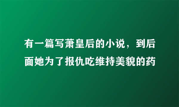 有一篇写萧皇后的小说，到后面她为了报仇吃维持美貌的药