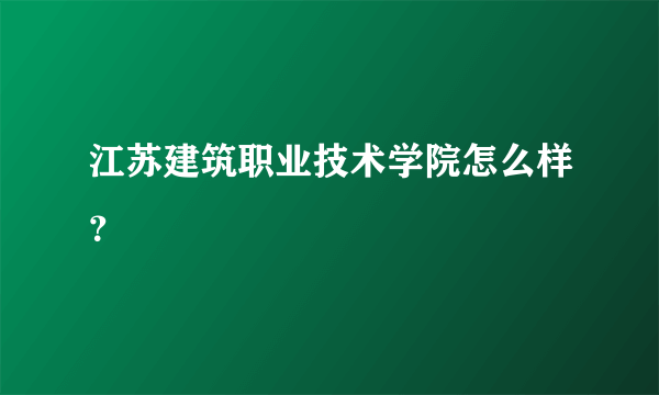 江苏建筑职业技术学院怎么样？