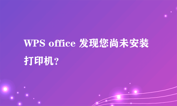 WPS office 发现您尚未安装打印机？