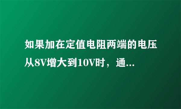 如果加在定值电阻两端的电压从8V增大到10V时，通过的电流相应的变化了0.2A，则该定值电阻所消耗的电功率