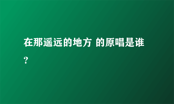 在那遥远的地方 的原唱是谁？