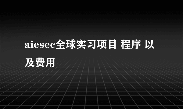 aiesec全球实习项目 程序 以及费用