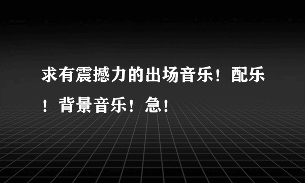 求有震撼力的出场音乐！配乐！背景音乐！急！