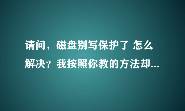 请问，磁盘别写保护了 怎么解决？我按照你教的方法却找不到StorageDevicePolicies这个东东，我该怎么办啊