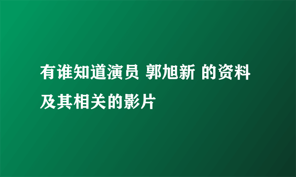 有谁知道演员 郭旭新 的资料及其相关的影片