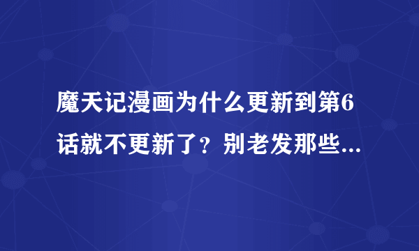 魔天记漫画为什么更新到第6话就不更新了？别老发那些网游和手游信息