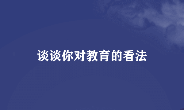 谈谈你对教育的看法