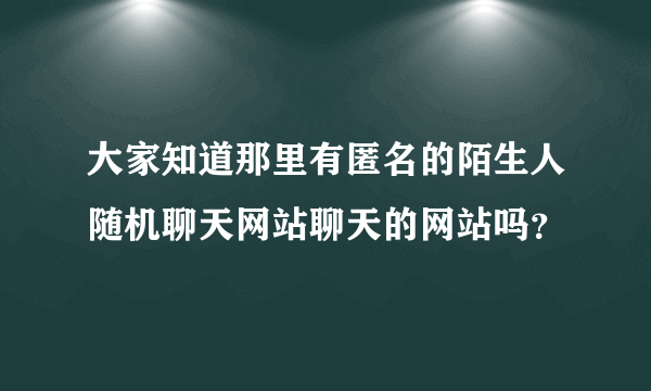 大家知道那里有匿名的陌生人随机聊天网站聊天的网站吗？